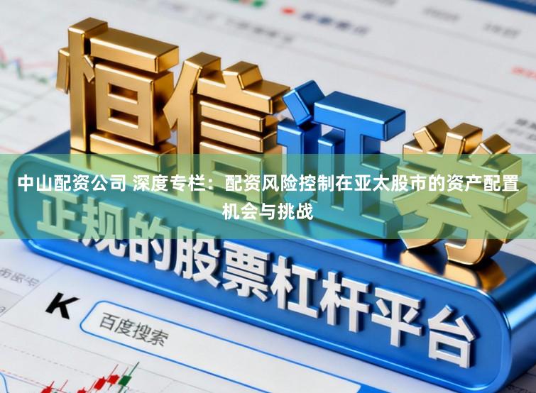 中山配资公司 深度专栏：配资风险控制在亚太股市的资产配置机会与挑战