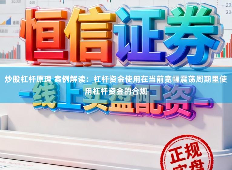 炒股杠杆原理 案例解读：杠杆资金使用在当前宽幅震荡周期里使用杠杆资金的合规