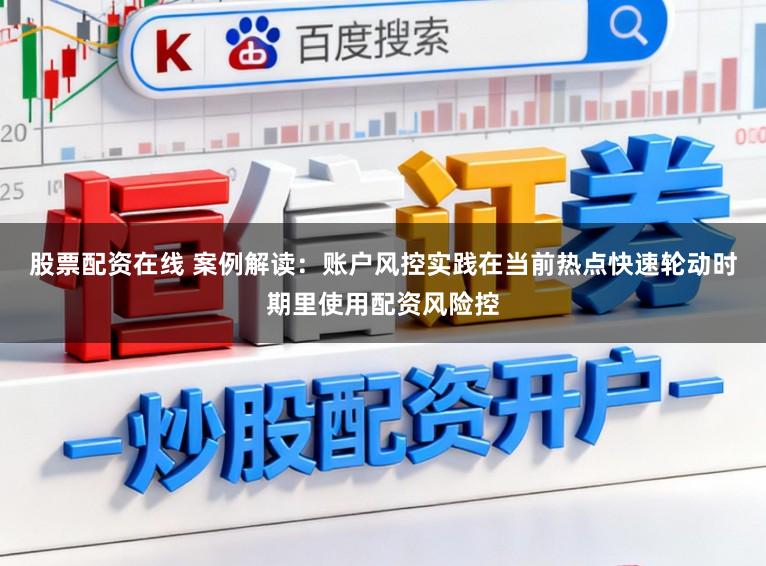 股票配资在线 案例解读：账户风控实践在当前热点快速轮动时期里使用配资风险控