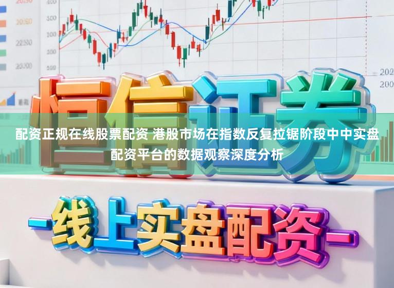 配资正规在线股票配资 港股市场在指数反复拉锯阶段中中实盘配资平台的数据观察深度分析