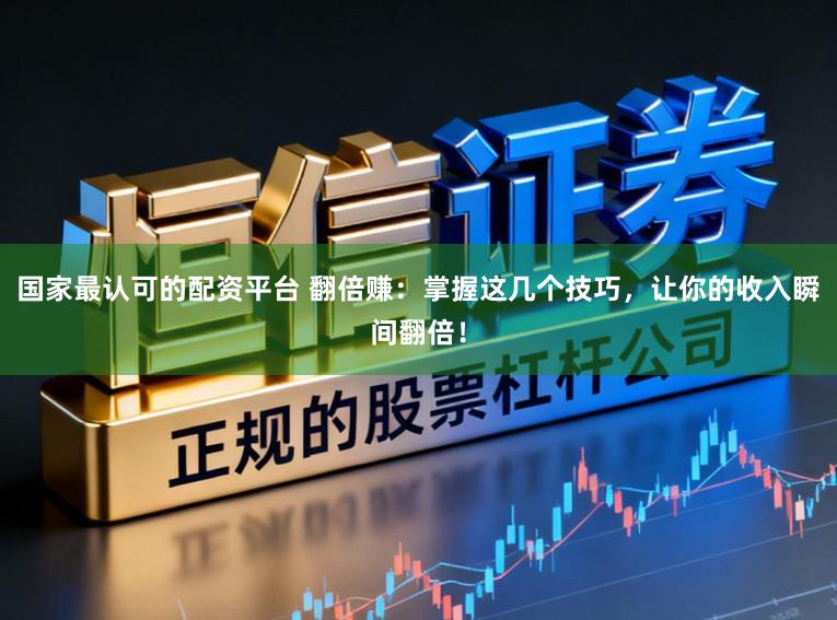 国家最认可的配资平台 翻倍赚：掌握这几个技巧，让你的收入瞬间翻倍！