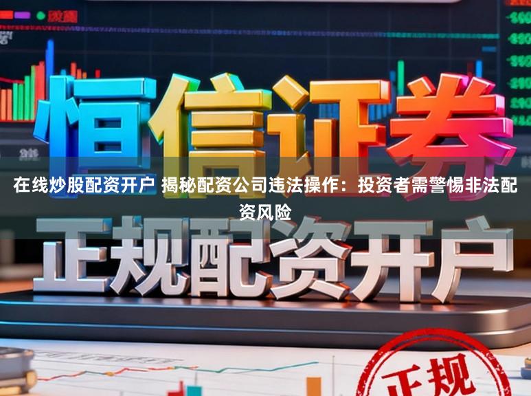 在线炒股配资开户 揭秘配资公司违法操作：投资者需警惕非法配资风险