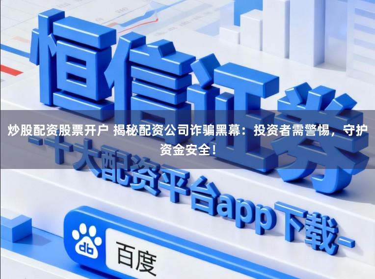 炒股配资股票开户 揭秘配资公司诈骗黑幕：投资者需警惕，守护资金安全！