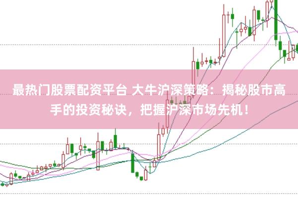 最热门股票配资平台 大牛沪深策略：揭秘股市高手的投资秘诀，把握沪深市场先机！