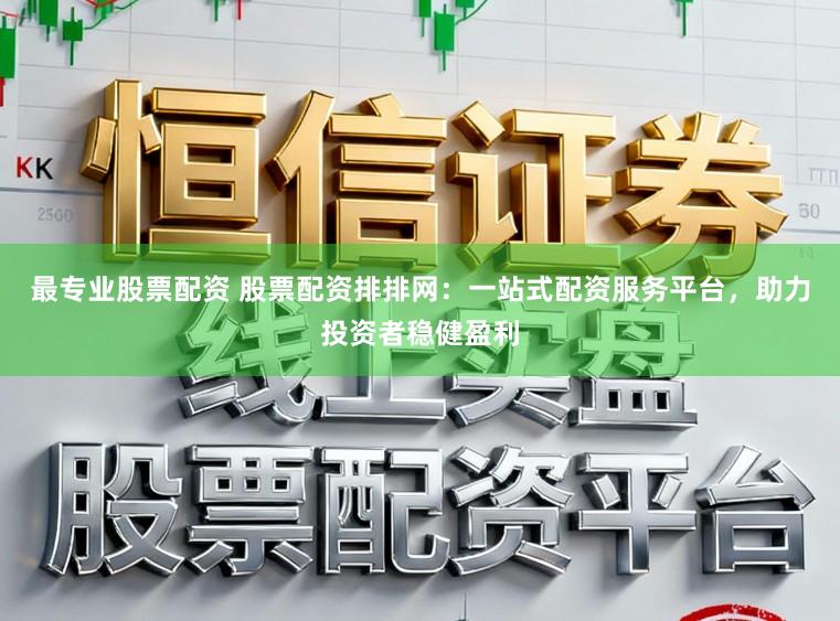 最专业股票配资 股票配资排排网：一站式配资服务平台，助力投资者稳健盈利
