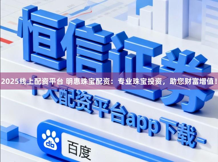 2025线上配资平台 明惠珠宝配资：专业珠宝投资，助您财富增值！