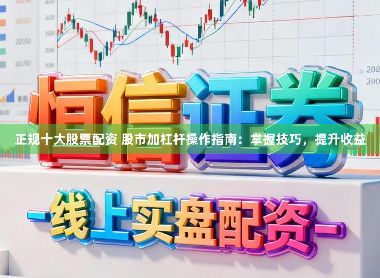 正规十大股票配资 股市加杠杆操作指南：掌握技巧，提升收益