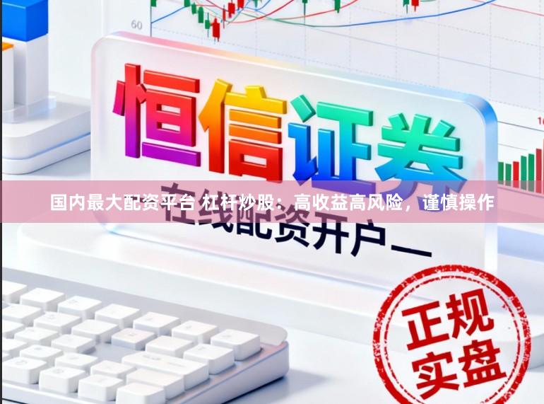 国内最大配资平台 杠杆炒股：高收益高风险，谨慎操作