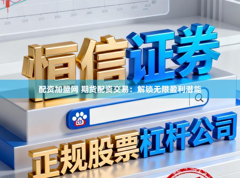 配资加盟网 期货配资交易：解锁无限盈利潜能