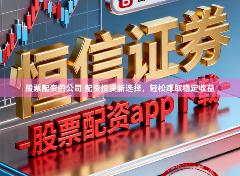 股票配资的公司 配资投资新选择，轻松赚取稳定收益