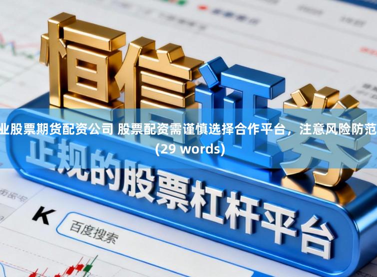 专业股票期货配资公司 股票配资需谨慎选择合作平台，注意风险防范。  (29 words)