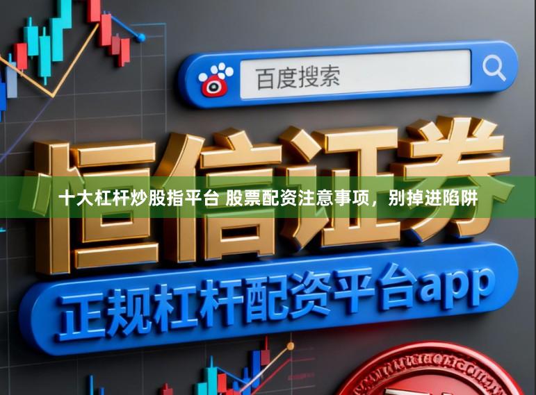 十大杠杆炒股指平台 股票配资注意事项，别掉进陷阱