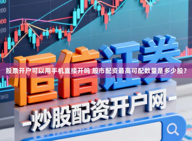 股票开户可以用手机直接开吗 股市配资最高可配数量是多少股？