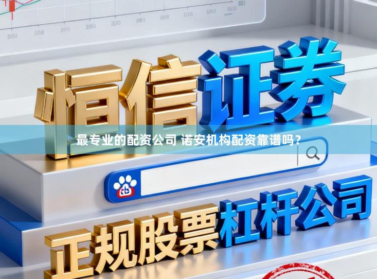 最专业的配资公司 诺安机构配资靠谱吗？