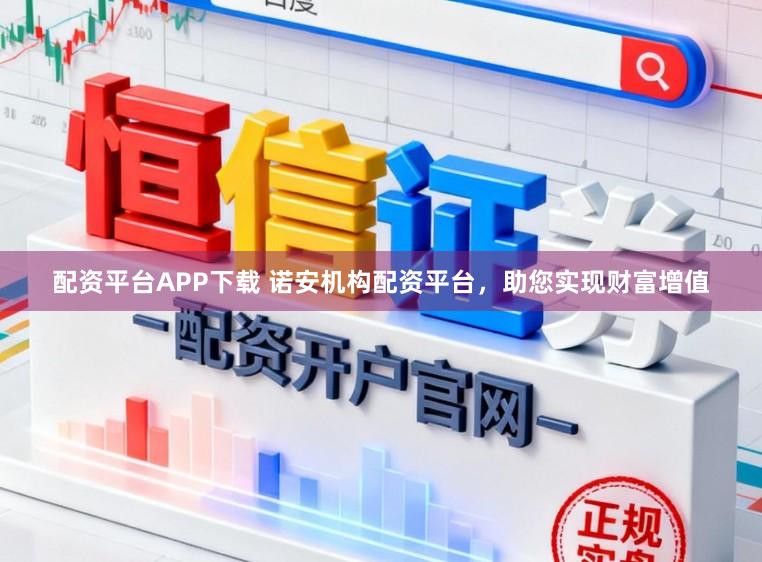 配资平台APP下载 诺安机构配资平台，助您实现财富增值