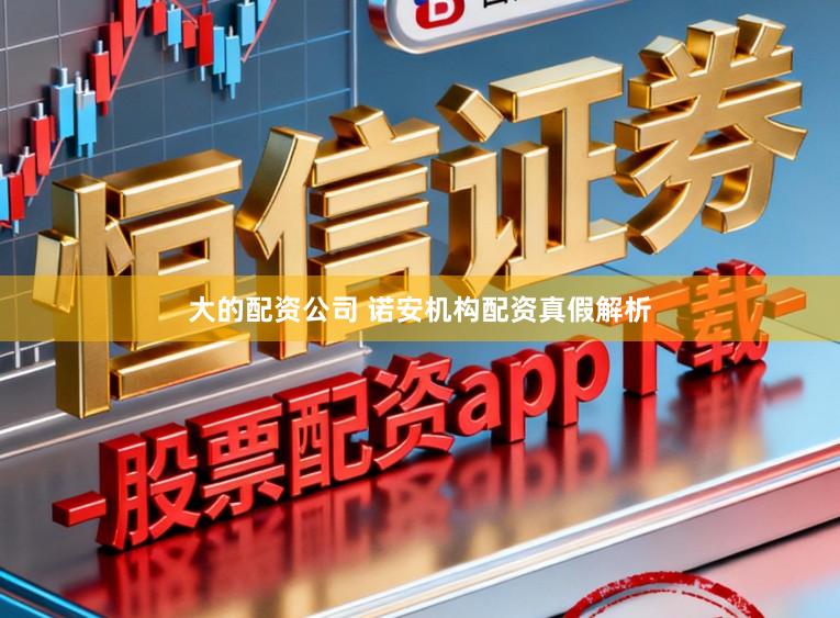 大的配资公司 诺安机构配资真假解析