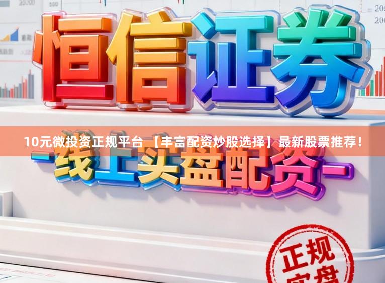 10元微投资正规平台 【丰富配资炒股选择】最新股票推荐！