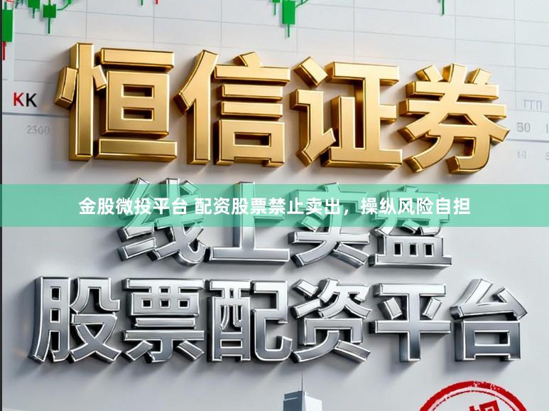 金股微投平台 配资股票禁止卖出，操纵风险自担