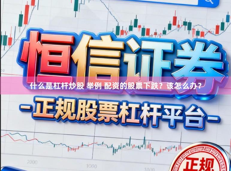 什么是杠杆炒股 举例 配资的股票下跌？该怎么办？