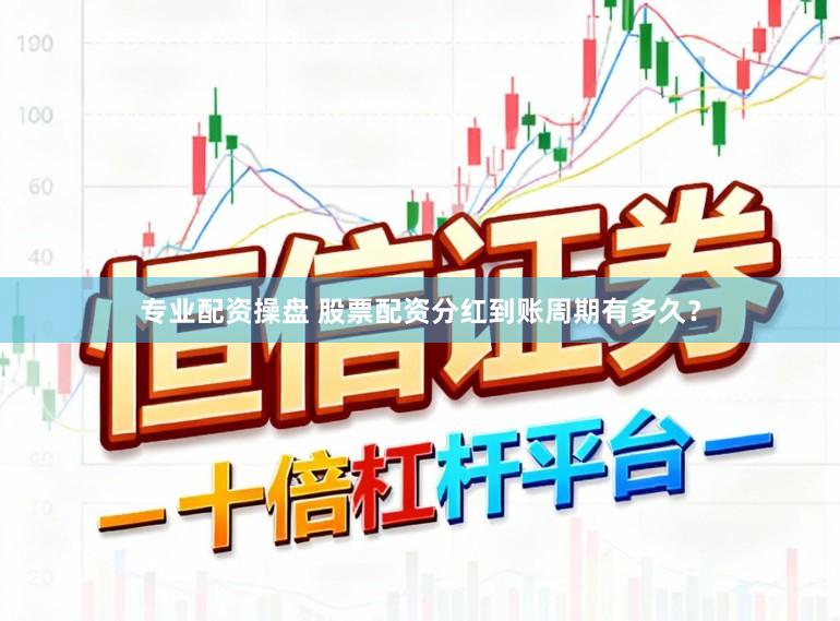 专业配资操盘 股票配资分红到账周期有多久？
