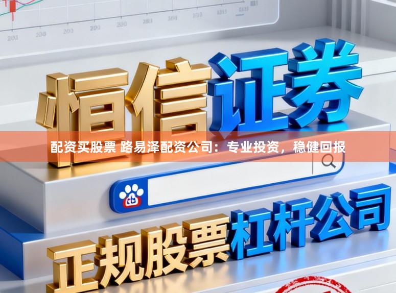 配资买股票 路易泽配资公司：专业投资，稳健回报