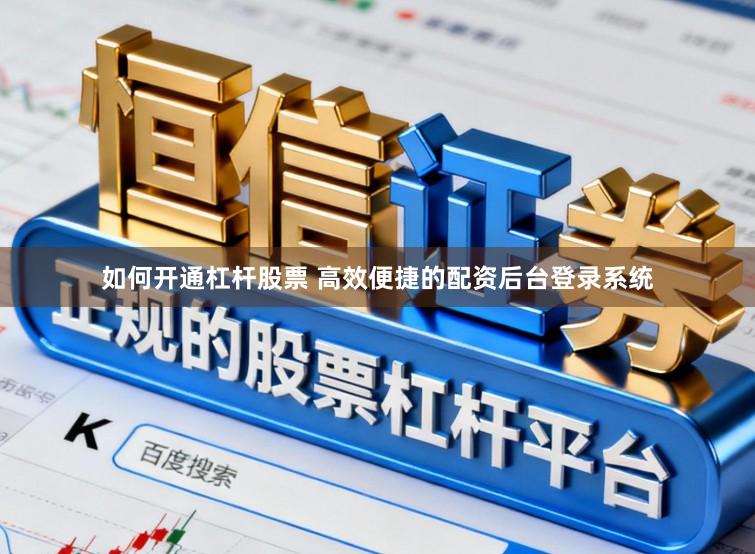 如何开通杠杆股票 高效便捷的配资后台登录系统
