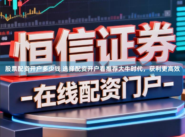 股票配资开户多少钱 选择配资开户看推荐大牛时代，获利更高效