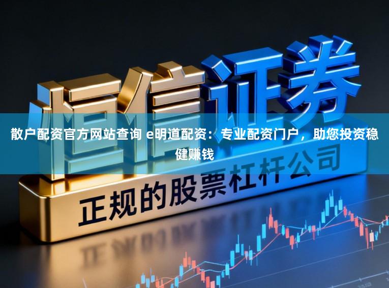 散户配资官方网站查询 e明道配资：专业配资门户，助您投资稳健赚钱