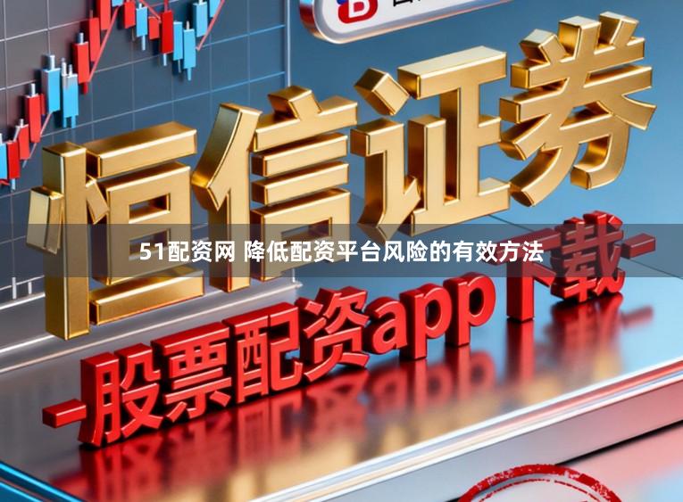 51配资网 降低配资平台风险的有效方法