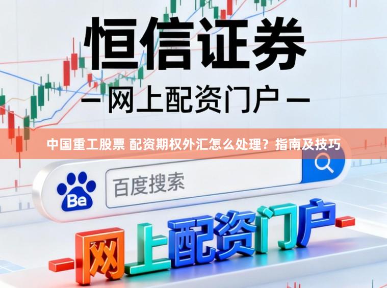 中国重工股票 配资期权外汇怎么处理？指南及技巧