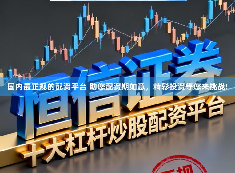 国内最正规的配资平台 助您配资期如意,精彩投资等您来挑战!