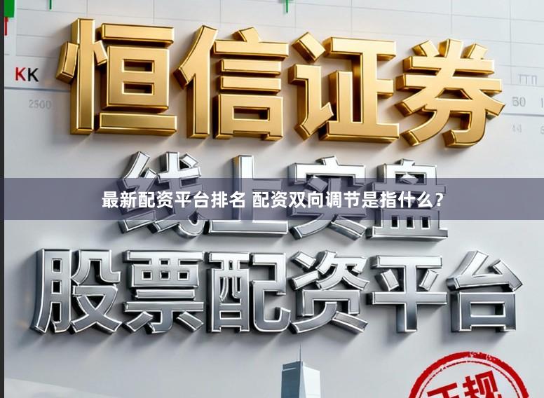 最新配资平台排名 配资双向调节是指什么？