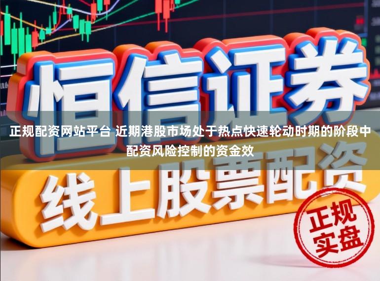 正规配资网站平台 近期港股市场处于热点快速轮动时期的阶段中配资风险控制的资金效