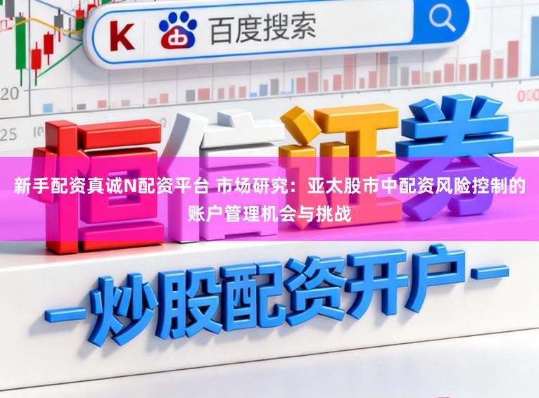 新手配资真诚N配资平台 市场研究：亚太股市中配资风险控制的账户管理机会与挑战