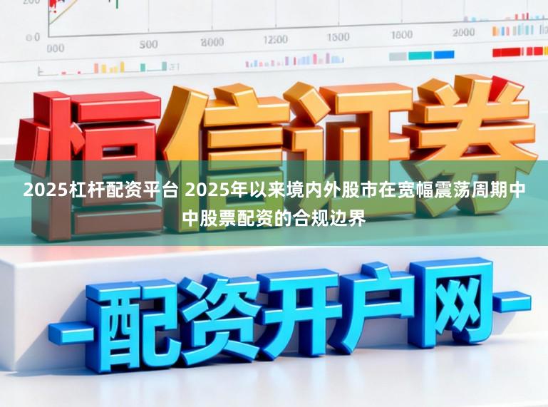 2025杠杆配资平台 2025年以来境内外股市在宽幅震荡周期中中股票配资的合规边界