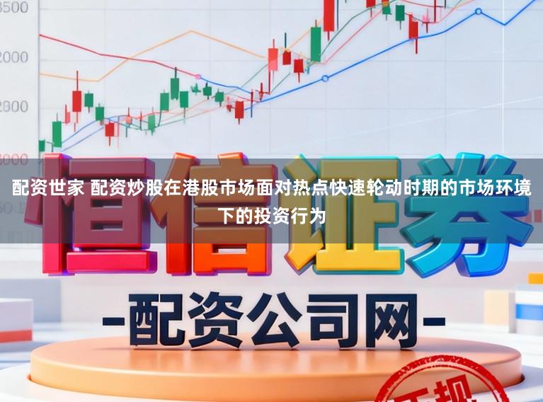 配资世家 配资炒股在港股市场面对热点快速轮动时期的市场环境下的投资行为