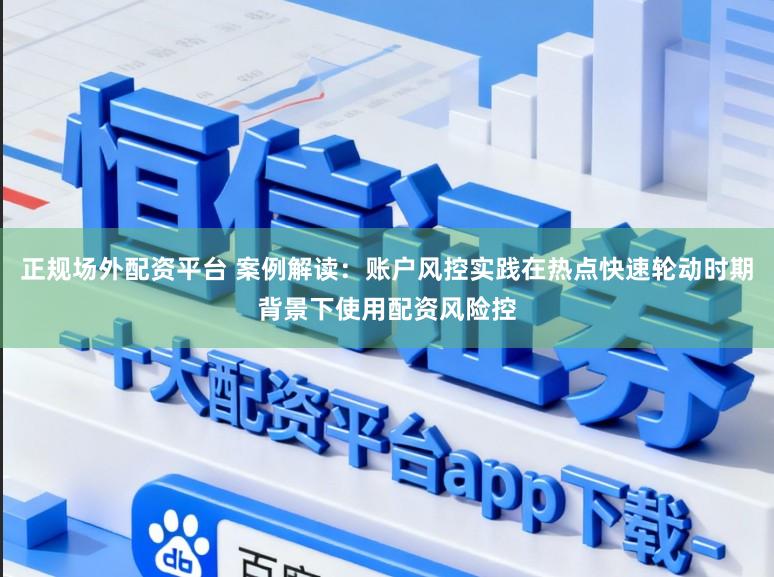 正规场外配资平台 案例解读：账户风控实践在热点快速轮动时期背景下使用配资风险控