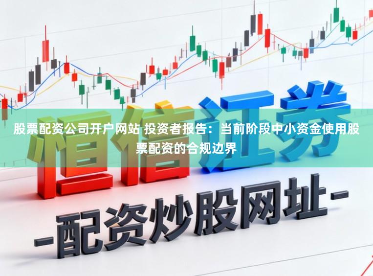 股票配资公司开户网站 投资者报告：当前阶段中小资金使用股票配资的合规边界