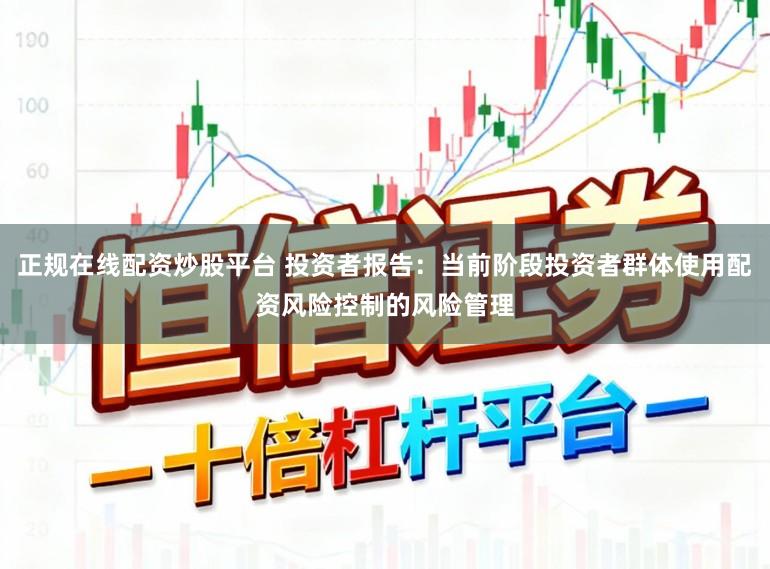 正规在线配资炒股平台 投资者报告：当前阶段投资者群体使用配资风险控制的风险管理