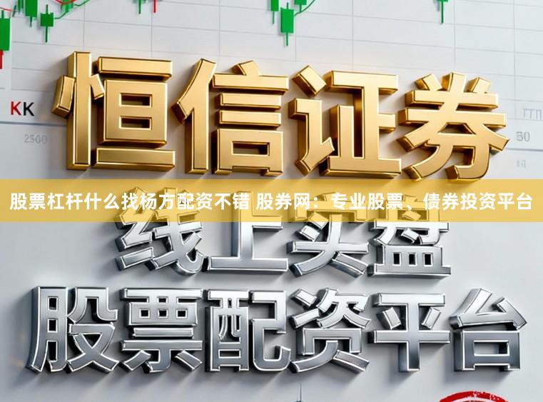股票杠杆什么找杨方配资不错 股券网：专业股票、债券投资平台