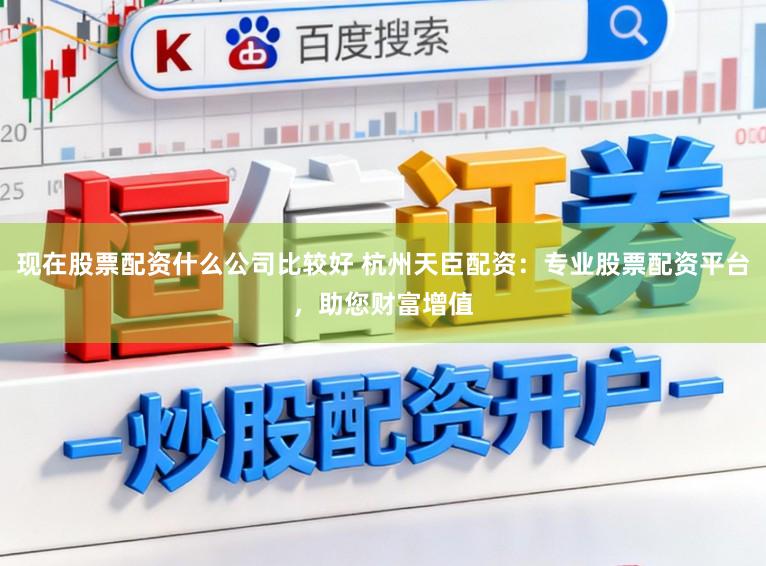 现在股票配资什么公司比较好 杭州天臣配资：专业股票配资平台，助您财富增值