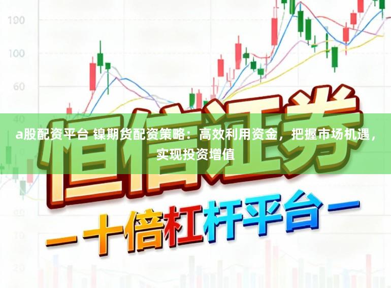 a股配资平台 镍期货配资策略：高效利用资金，把握市场机遇，实现投资增值