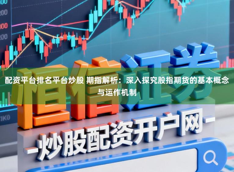 配资平台排名平台炒股 期指解析:深入探究股指期货的基本概念与运作机制