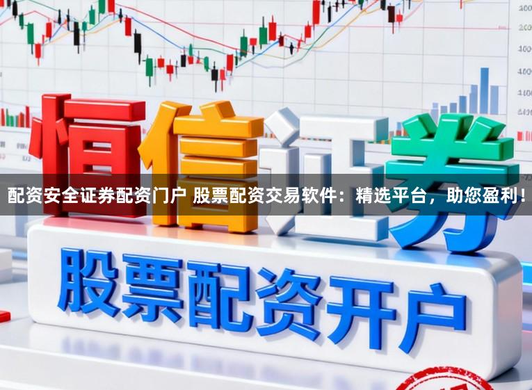 配资安全证券配资门户 股票配资交易软件：精选平台，助您盈利！