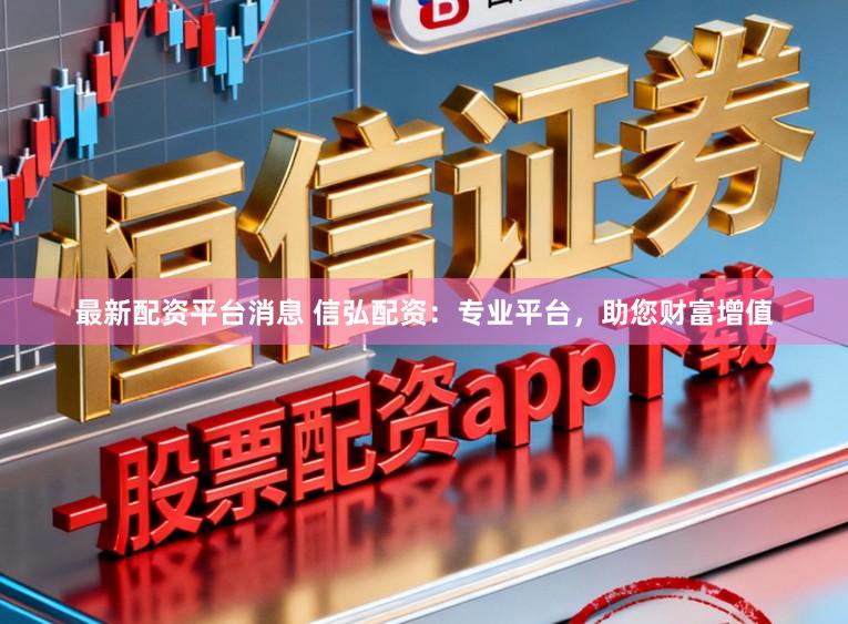 最新配资平台消息 信弘配资：专业平台，助您财富增值