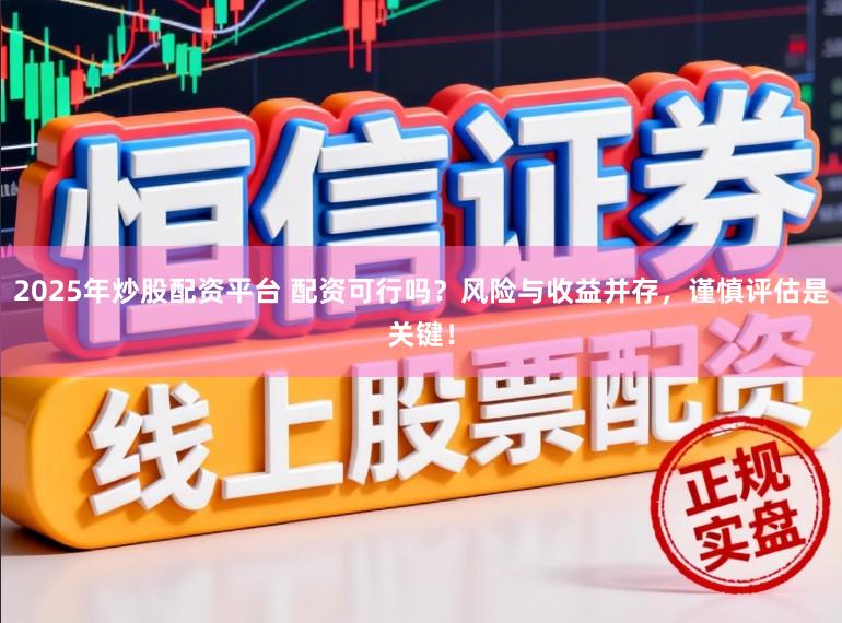 2025年炒股配资平台 配资可行吗？风险与收益并存，谨慎评估是关键！