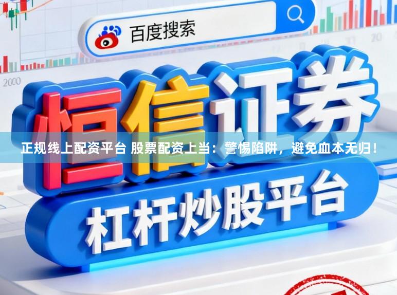 正规线上配资平台 股票配资上当：警惕陷阱，避免血本无归！