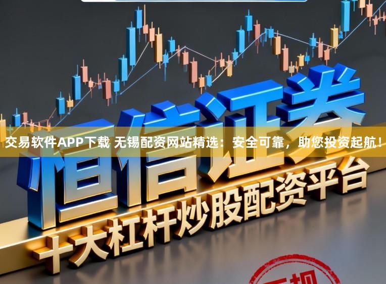 交易软件APP下载 无锡配资网站精选：安全可靠，助您投资起航！